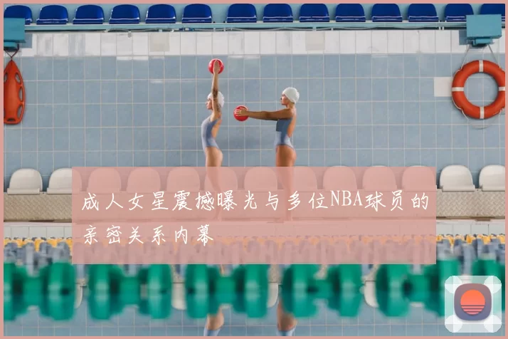 成人女星震撼曝光与多位NBA球员的亲密关系内幕