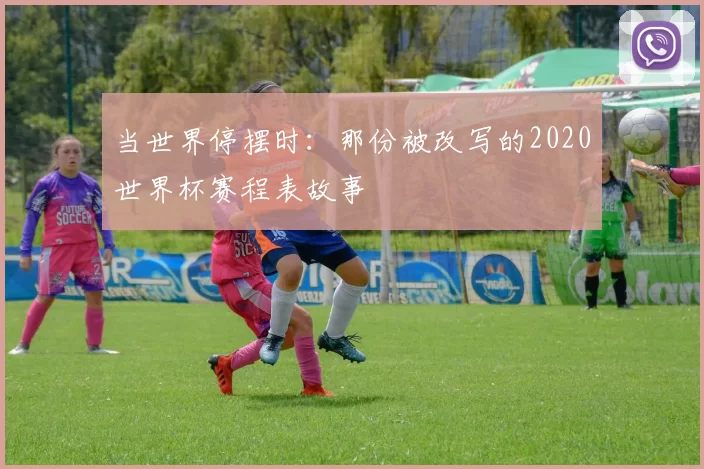 当世界停摆时:那份被改写的2020世界杯赛程表故事