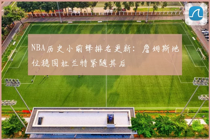 NBA历史小前锋排名更新：詹姆斯地位稳固杜兰特紧随其后