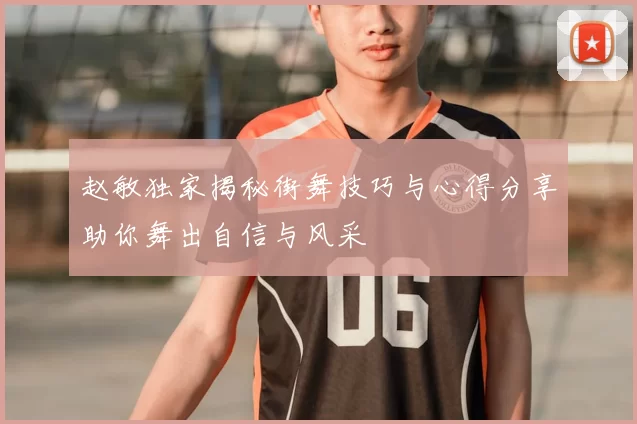 赵敏独家揭秘街舞技巧与心得分享助你舞出自信与风采