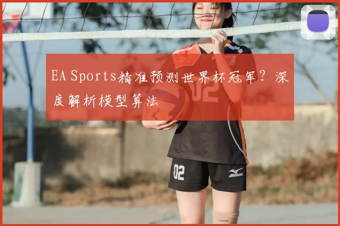 EA Sports精准预测世界杯冠军？深度解析模型算法