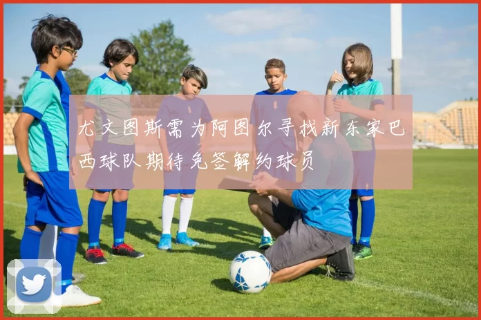 尤文图斯需为阿图尔寻找新东家巴西球队期待免签解约球员