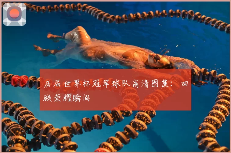 历届世界杯冠军球队高清图集:回顾荣耀瞬间