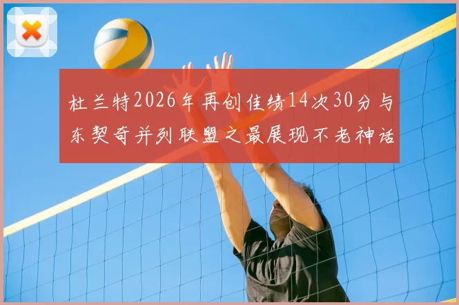 杜兰特2026年再创佳绩14次30分与东契奇并列联盟之最展现不老神话
