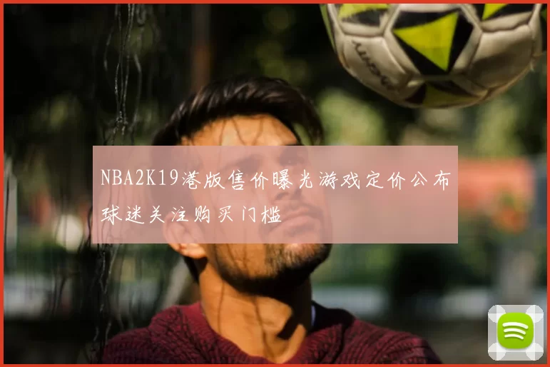 NBA2K19港版售价曝光游戏定价公布球迷关注购买门槛