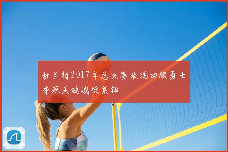 杜兰特2017年总决赛表现回顾勇士夺冠关键战役集锦