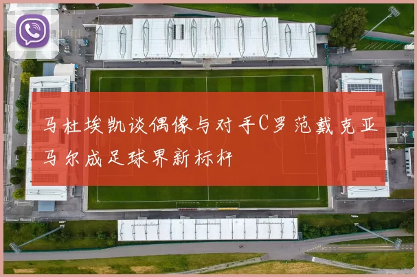 马杜埃凯谈偶像与对手C罗范戴克亚马尔成足球界新标杆