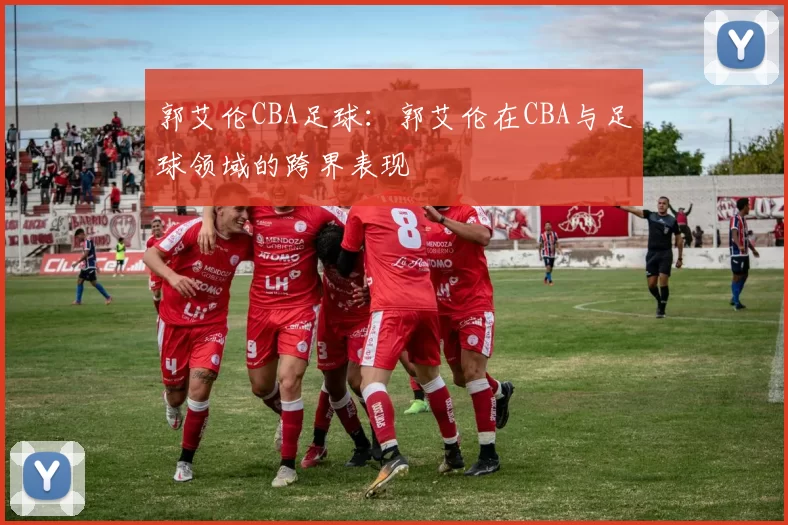 郭艾伦CBA足球:郭艾伦在CBA与足球领域的跨界表现