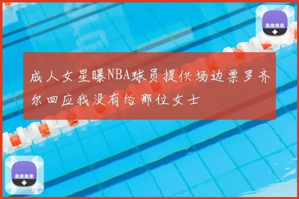 成人女星曝NBA球员提供场边票罗齐尔回应我没有给那位女士