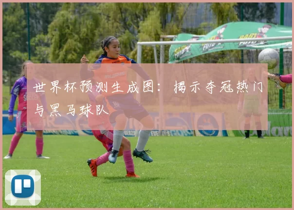 世界杯预测生成图:揭示夺冠热门与黑马球队