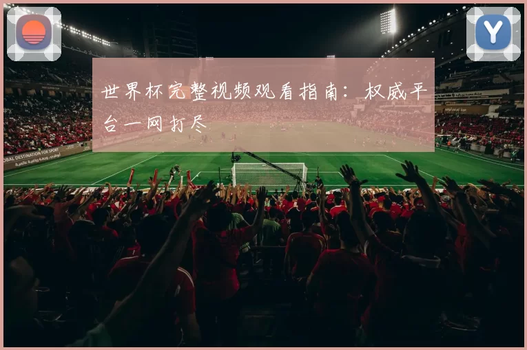 世界杯完整视频观看指南：权威平台一网打尽