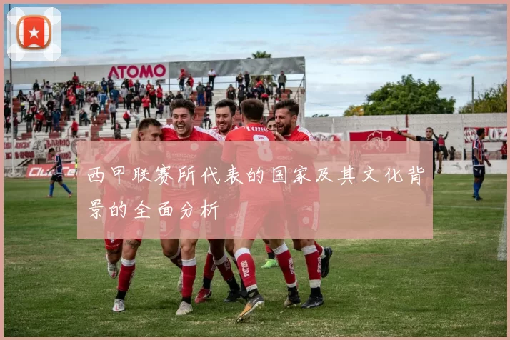 西甲联赛所代表的国家及其文化背景的全面分析