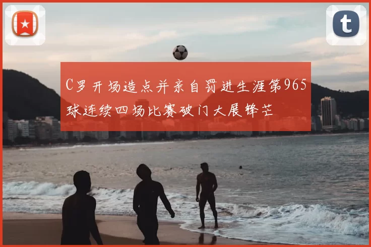 C罗开场造点并亲自罚进生涯第965球连续四场比赛破门大展锋芒