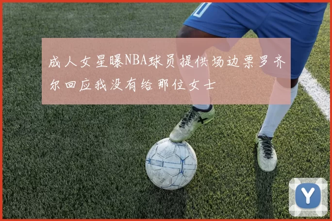 成人女星曝NBA球员提供场边票罗齐尔回应我没有给那位女士