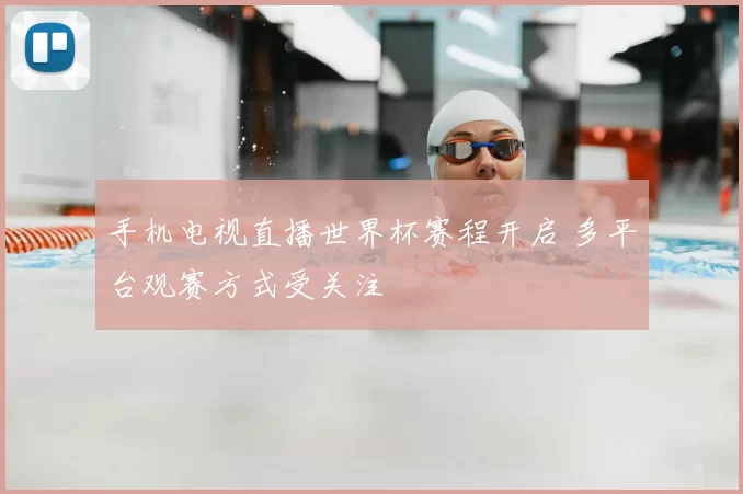 手机电视直播世界杯赛程开启 多平台观赛方式受关注