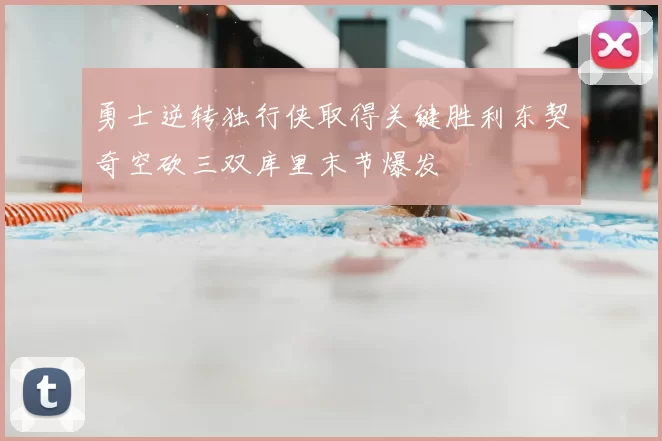 勇士逆转独行侠取得关键胜利东契奇空砍三双库里末节爆发