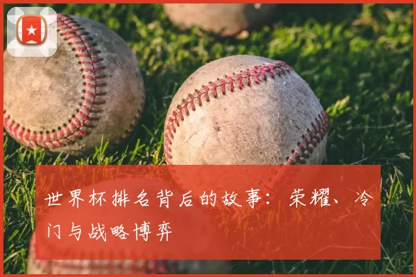 世界杯排名背后的故事：荣耀、冷门与战略博弈