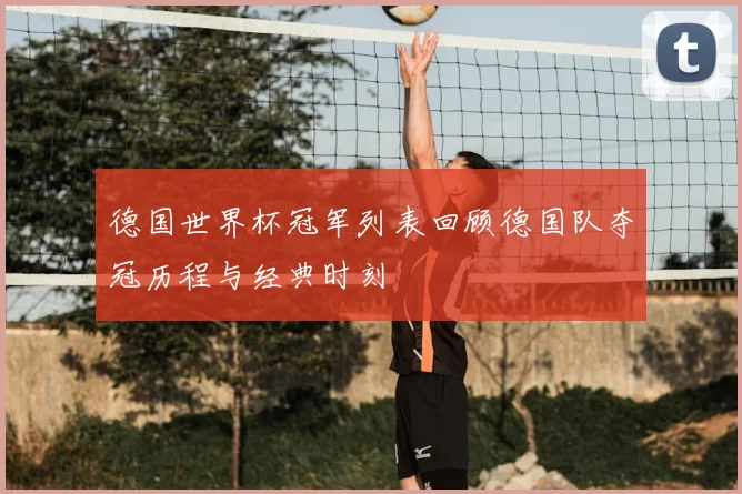 德国世界杯冠军列表回顾德国队夺冠历程与经典时刻