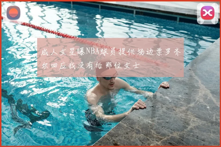 成人女星曝NBA球员提供场边票罗齐尔回应我没有给那位女士