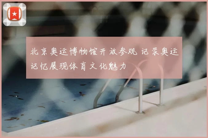 北京奥运博物馆开放参观 记录奥运记忆展现体育文化魅力
