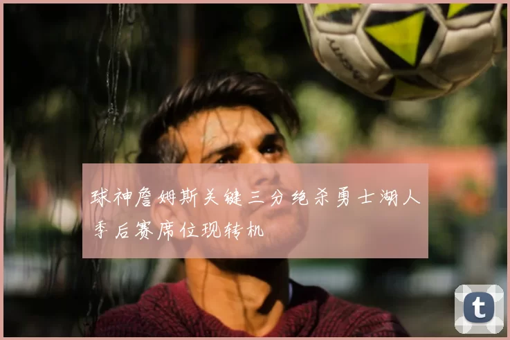 球神詹姆斯关键三分绝杀勇士湖人季后赛席位现转机