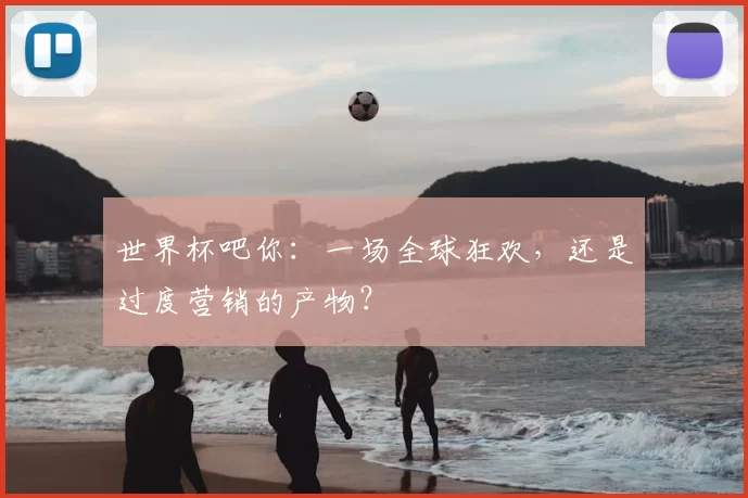 世界杯吧你:一场全球狂欢,还是过度营销的产物?