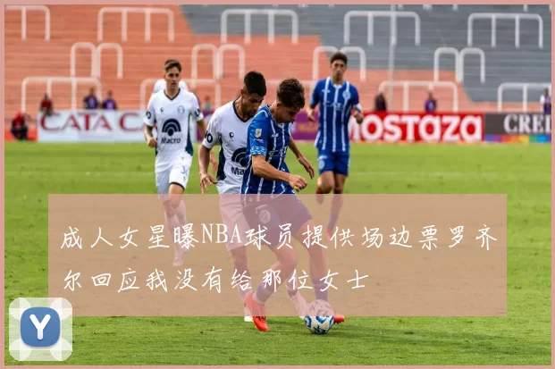 成人女星曝NBA球员提供场边票罗齐尔回应我没有给那位女士