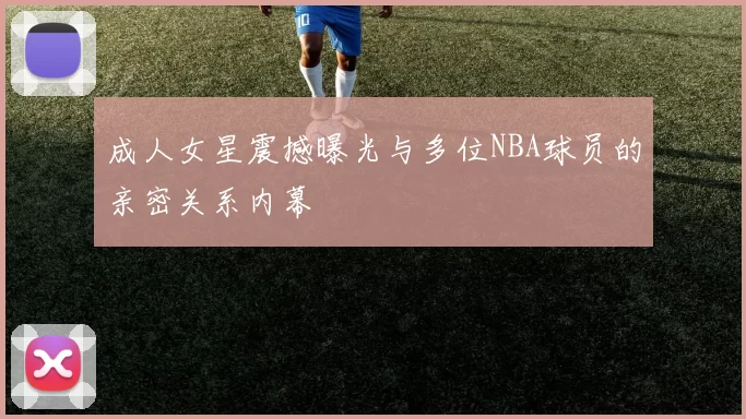 成人女星震撼曝光与多位NBA球员的亲密关系内幕