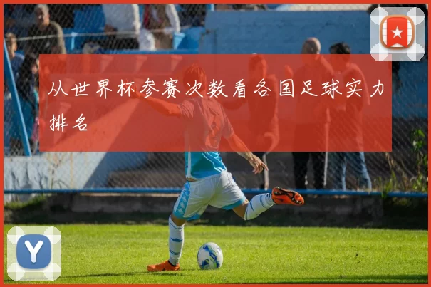 从世界杯参赛次数看各国足球实力排名