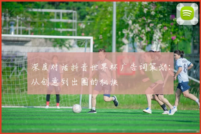深度对话抖音世界杯广告词策划：从创意到出圈的秘诀
