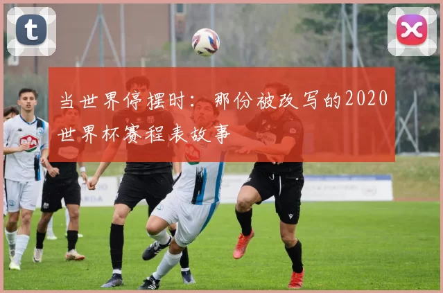 当世界停摆时:那份被改写的2020世界杯赛程表故事