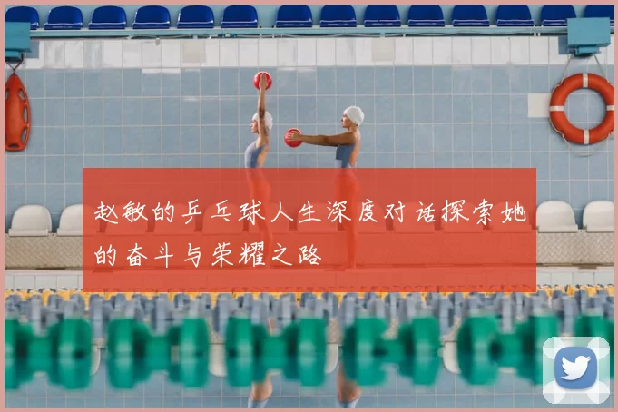 赵敏的乒乓球人生深度对话探索她的奋斗与荣耀之路