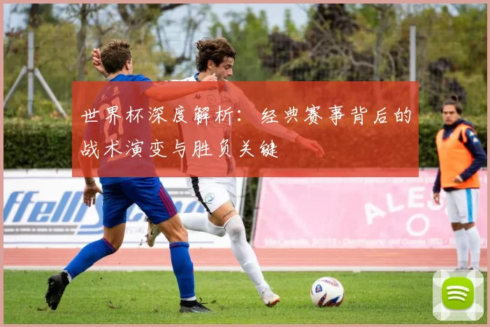 世界杯深度解析：经典赛事背后的战术演变与胜负关键