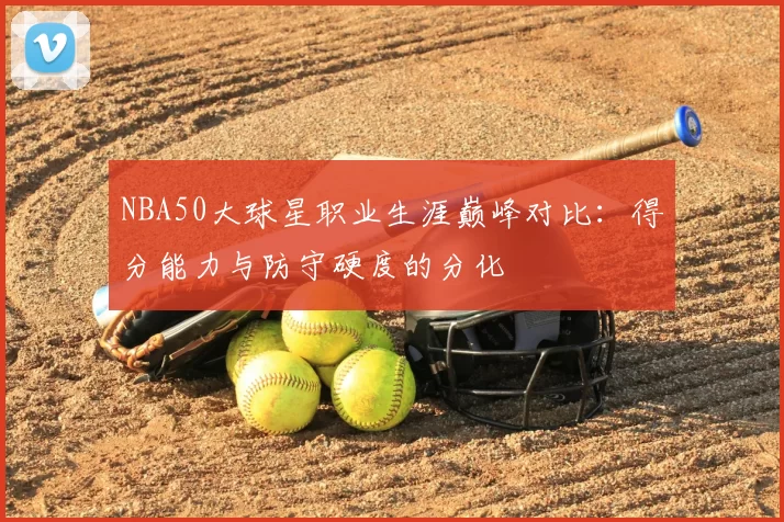 NBA50大球星职业生涯巅峰对比：得分能力与防守硬度的分化
