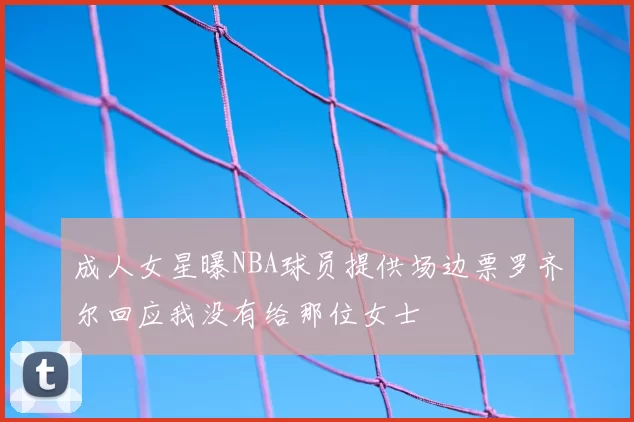 成人女星曝NBA球员提供场边票罗齐尔回应我没有给那位女士