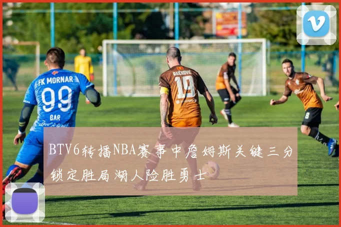 BTV6转播NBA赛事中詹姆斯关键三分锁定胜局湖人险胜勇士