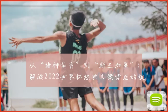 从“诸神黄昏”到“新王加冕”:解读2022世界杯经典文案背后的故事