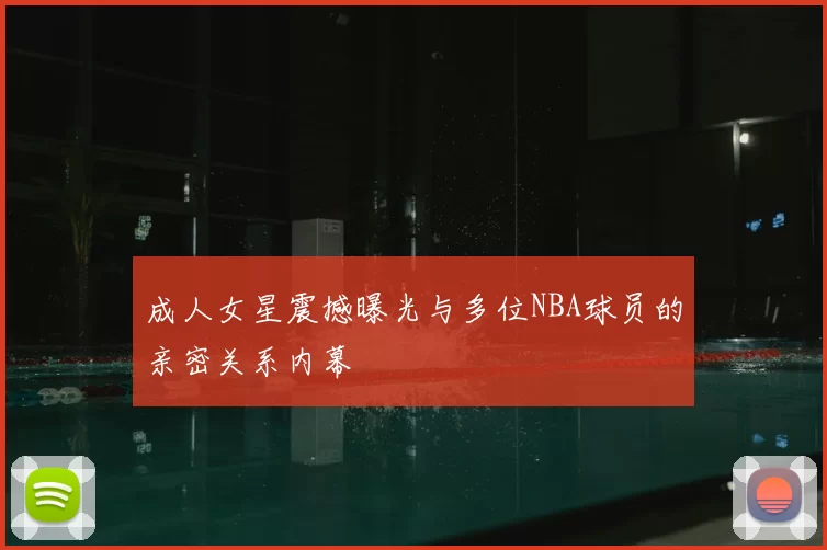 成人女星震撼曝光与多位NBA球员的亲密关系内幕