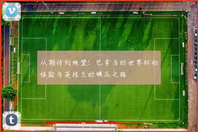 从期待到绝望:巴拿马的世界杯初体验与英格兰的碾压之路