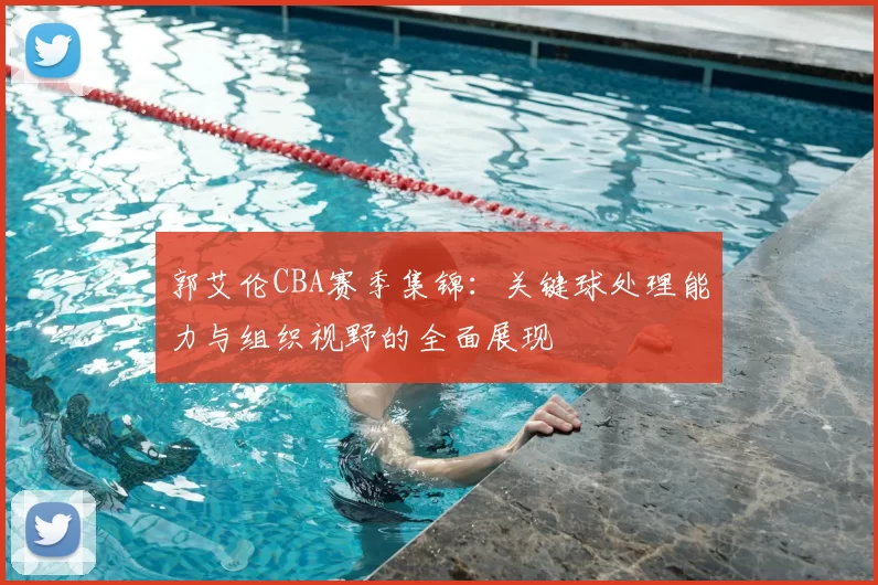郭艾伦CBA赛季集锦：关键球处理能力与组织视野的全面展现
