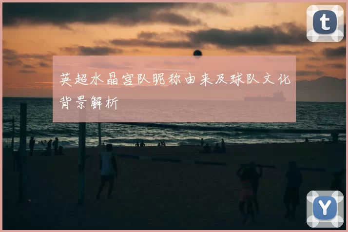 英超水晶宫队昵称由来及球队文化背景解析