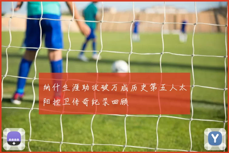 纳什生涯助攻破万成历史第五人太阳控卫传奇纪录回顾