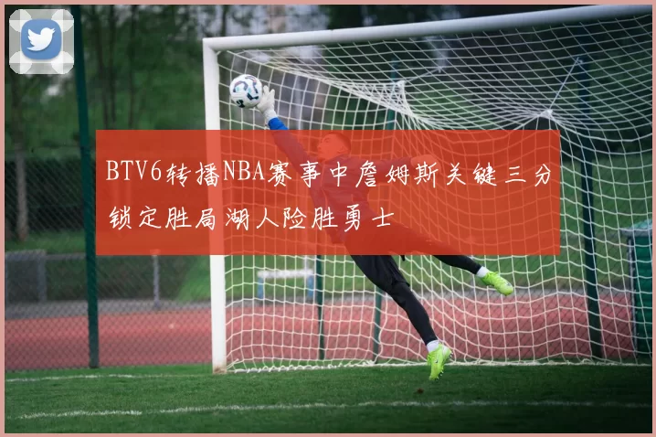 BTV6转播NBA赛事中詹姆斯关键三分锁定胜局湖人险胜勇士