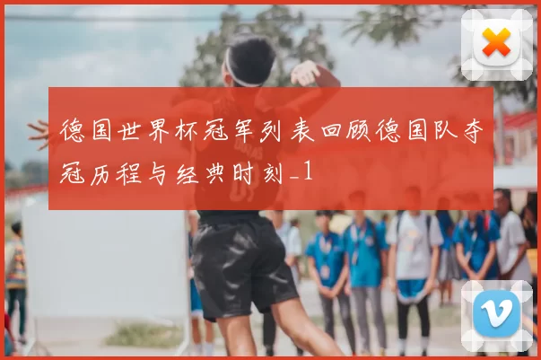 德国世界杯冠军列表回顾德国队夺冠历程与经典时刻_1