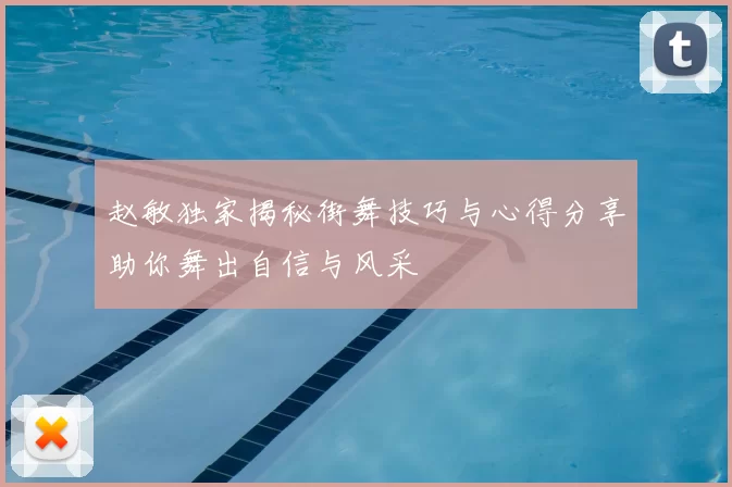 赵敏独家揭秘街舞技巧与心得分享助你舞出自信与风采