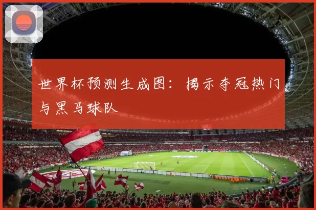 世界杯预测生成图：揭示夺冠热门与黑马球队