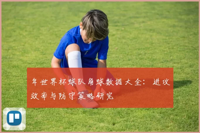 年世界杯球队角球数据大全：进攻效率与防守策略研究