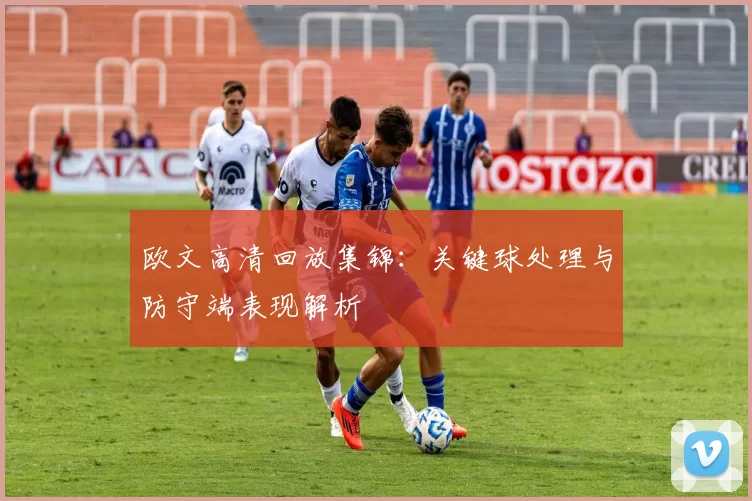 欧文高清回放集锦:关键球处理与防守端表现解析