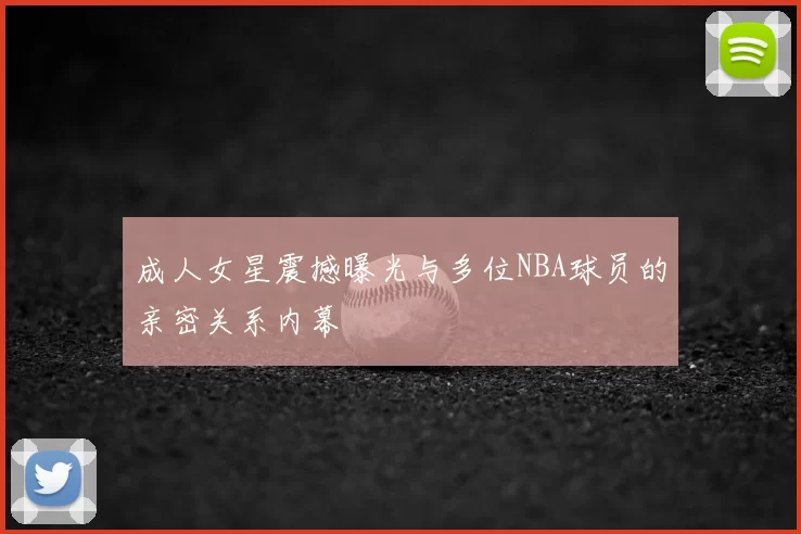 成人女星震撼曝光与多位NBA球员的亲密关系内幕