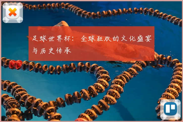 足球世界杯：全球狂欢的文化盛宴与历史传承